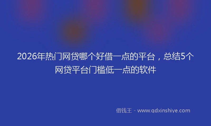 2026年热门网贷哪个好借一点的平台，总结5个网贷平台门槛低一点的软件