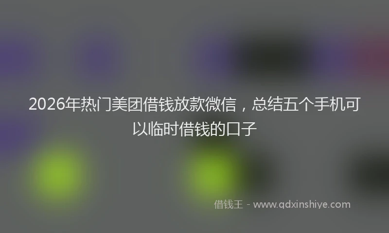 2026年热门美团借钱放款微信，总结五个手机可以临时借钱的口子