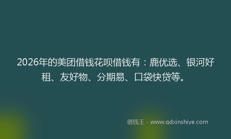 2026年的美团借钱花呗借钱有:鹿优选、银河好租、友好物、分期易、口袋快贷等。