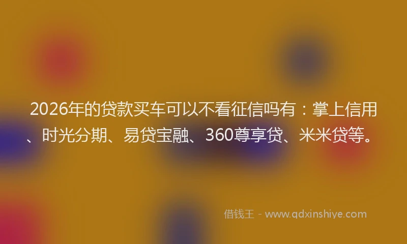 2026年的贷款买车可以不看征信吗有：掌上信用、时光分期、易贷宝融、360尊享贷、米米贷等。