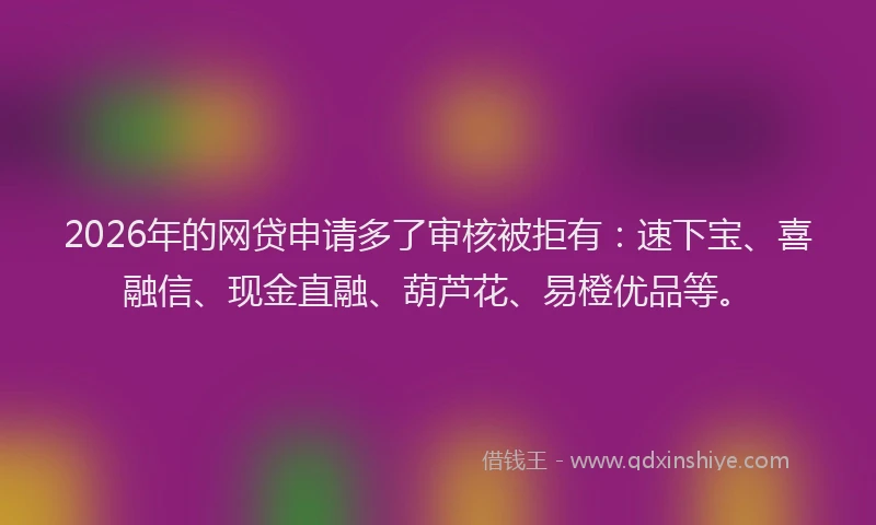 2026年的网贷申请多了审核被拒有：速下宝、喜融信、现金直融、葫芦花、易橙优品等。