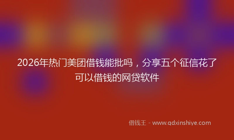 2026年热门美团借钱能批吗，分享五个征信花了可以借钱的网贷软件