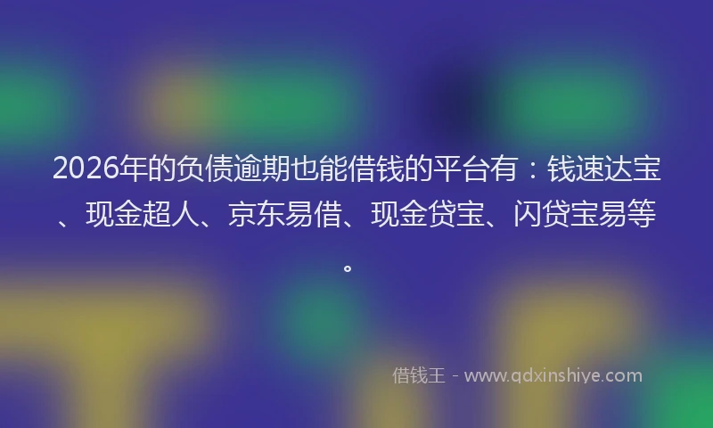 2026年的负债逾期也能借钱的平台有：钱速达宝、现金超人、京东易借、现金贷宝、闪贷宝易等。