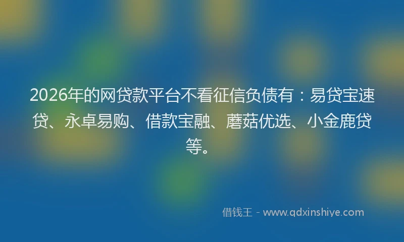 2026年的网贷款平台不看征信负债有:易贷宝速贷、永卓易购、借款宝融、蘑菇优选、小金鹿贷等。