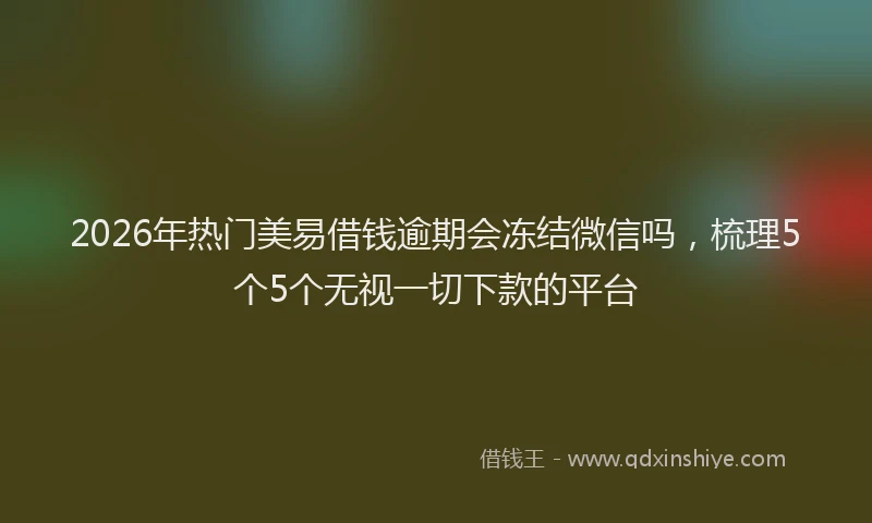 2026年热门美易借钱逾期会冻结微信吗，梳理5个5个无视一切下款的平台