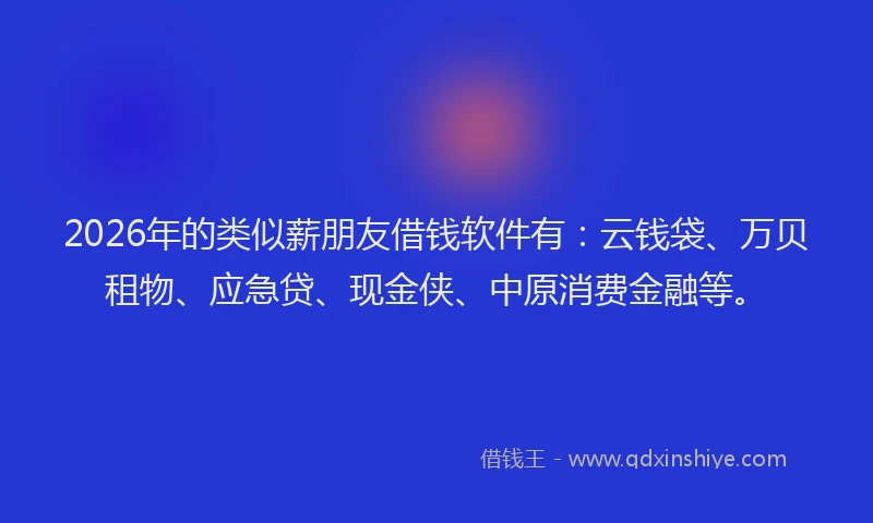 2026年的类似薪朋友借钱软件有：云钱袋、万贝租物、应急贷、现金侠、中原消费金融等。