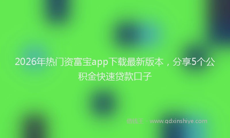 2026年热门资富宝app下载最新版本，分享5个公积金快速贷款口子