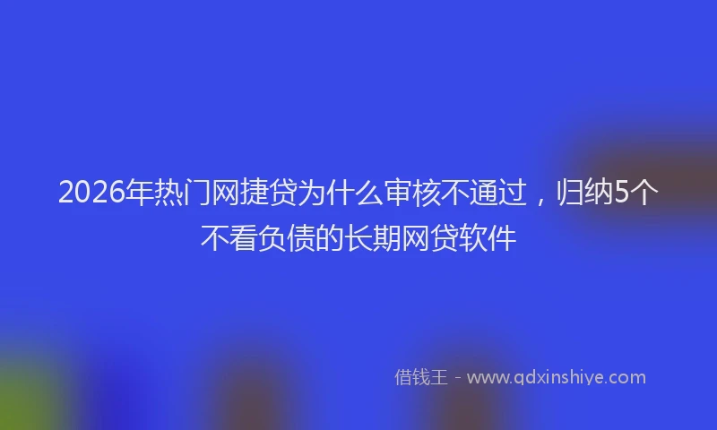 2026年热门网捷贷为什么审核不通过，归纳5个不看负债的长期网贷软件