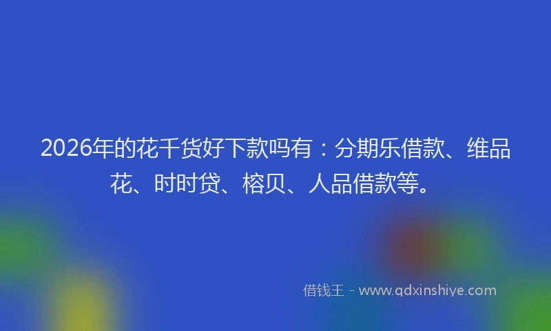 2026年的花千货好下款吗有：分期乐借款、维品花、时时贷、榕贝、人品借款等。