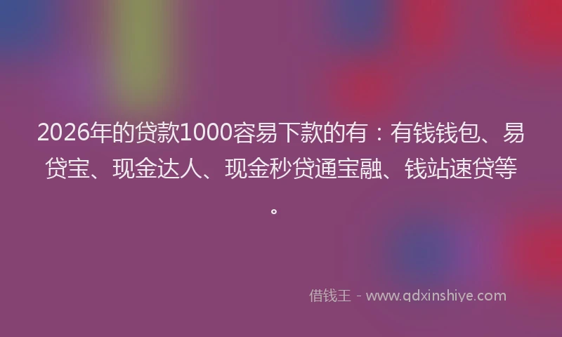 2026年的贷款1000容易下款的有：有钱钱包、易贷宝、现金达人、现金秒贷通宝融、钱站速贷等。