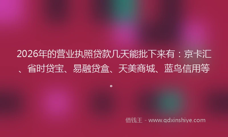 2026年的营业执照贷款几天能批下来有：京卡汇、省时贷宝、易融贷盒、天美商城、蓝鸟信用等。