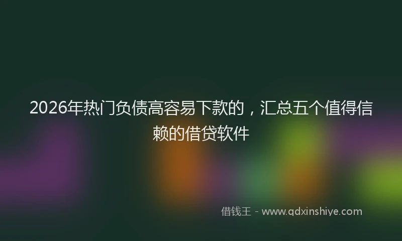 2026年热门负债高容易下款的,汇总五个值得信赖的借贷软件