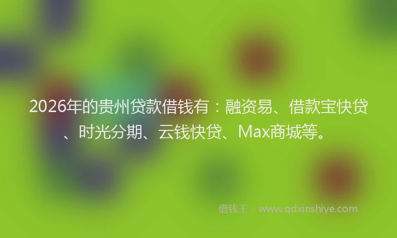 2026年的贵州贷款借钱有:融资易、借款宝快贷、时光分期、云钱快贷、Max商城等。
