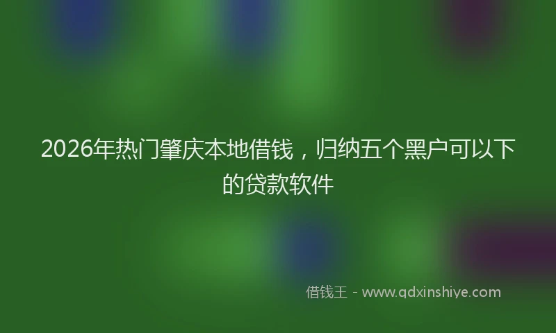 2026年热门肇庆本地借钱，归纳五个黑户可以下的贷款软件