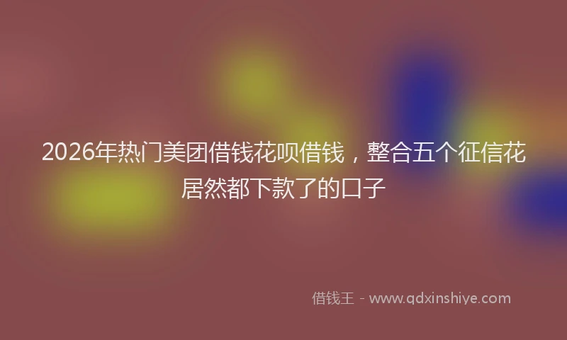 2026年热门美团借钱花呗借钱，整合五个征信花居然都下款了的口子