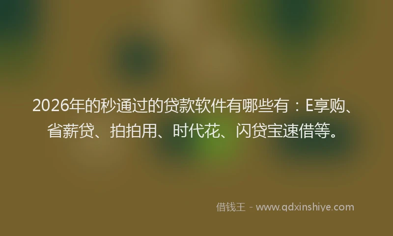 2026年的秒通过的贷款软件有哪些有：E享购、省薪贷、拍拍用、时代花、闪贷宝速借等。