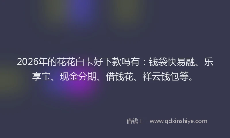 2026年的花花白卡好下款吗有：钱袋快易融、乐享宝、现金分期、借钱花、祥云钱包等。