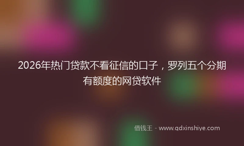 2026年热门贷款不看征信的口子，罗列五个分期有额度的网贷软件