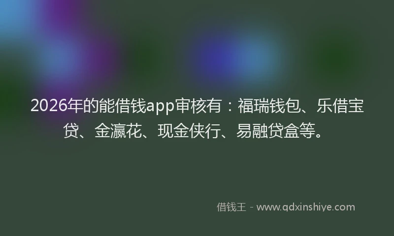 2026年的能借钱app审核有：福瑞钱包、乐借宝贷、金瀛花、现金侠行、易融贷盒等。