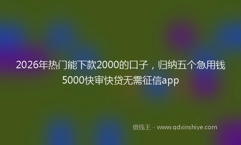 2026年热门能下款2000的口子，归纳五个急用钱5000快审快贷无需征信app