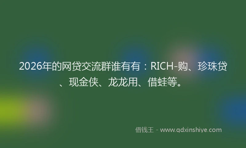 2026年的网贷交流群谁有有：RICH-购、珍珠贷、现金侠、龙龙用、借蛙等。