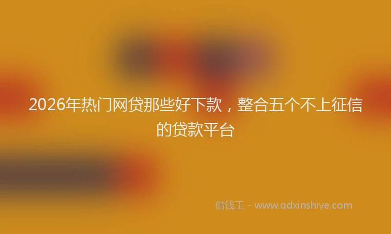 2026年热门网贷那些好下款，整合五个不上征信的贷款平台