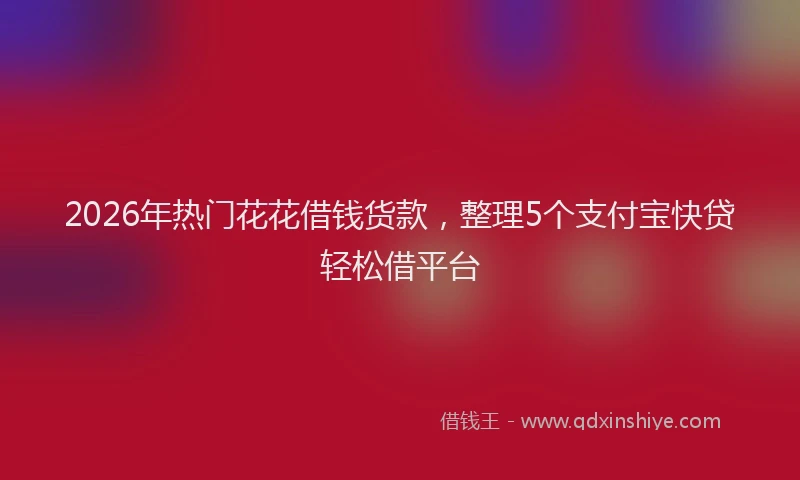 2026年热门花花借钱货款，整理5个支付宝快贷轻松借平台