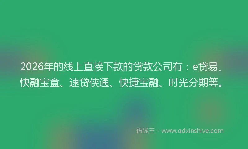 2026年的线上直接下款的贷款公司有：e贷易、快融宝盒、速贷侠通、快捷宝融、时光分期等。