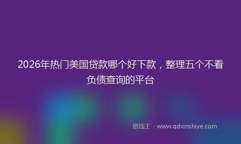 2026年热门美国贷款哪个好下款,整理五个不看负债查询的平台