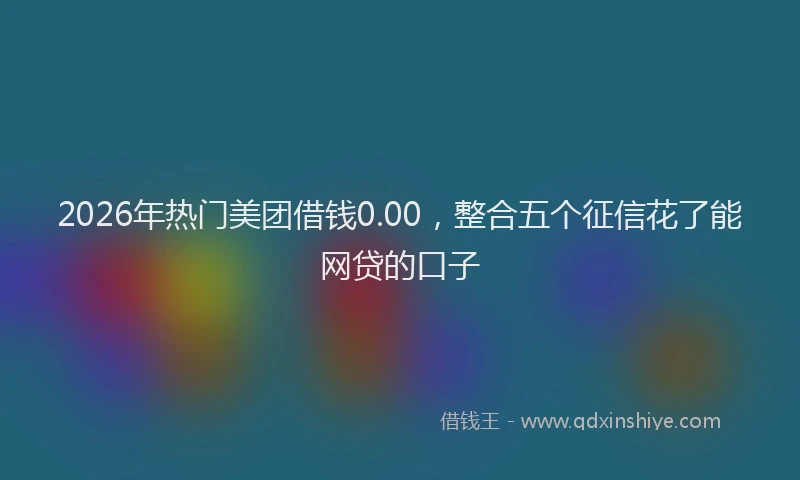 2026年热门美团借钱0.00，整合五个征信花了能网贷的口子