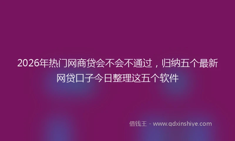 2026年热门网商贷会不会不通过，归纳五个最新网贷口子今日整理这五个软件