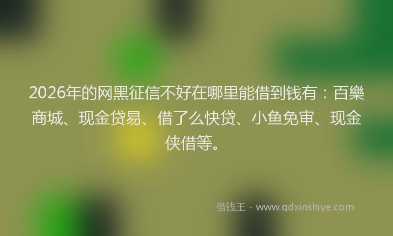 2026年的网黑征信不好在哪里能借到钱有：百樂商城、现金贷易、借了么快贷、小鱼免审、现金侠借等。