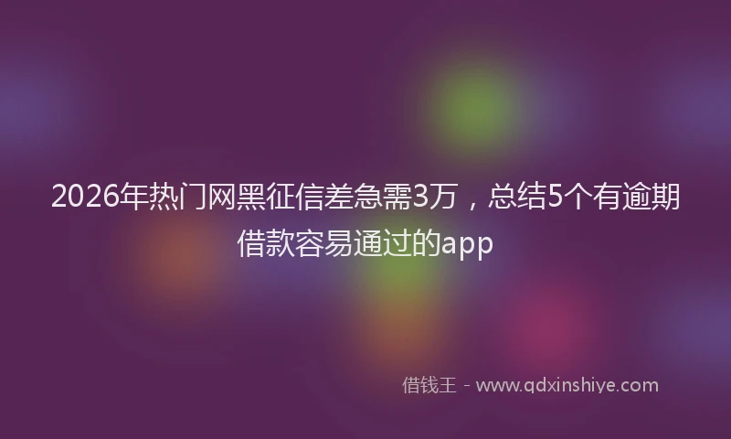 2026年热门网黑征信差急需3万，总结5个有逾期借款容易通过的app