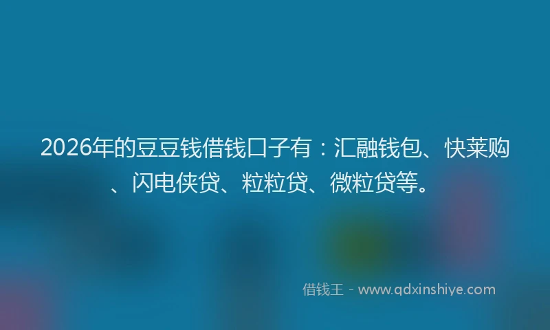 2026年的豆豆钱借钱口子有：汇融钱包、快莱购、闪电侠贷、粒粒贷、微粒贷等。