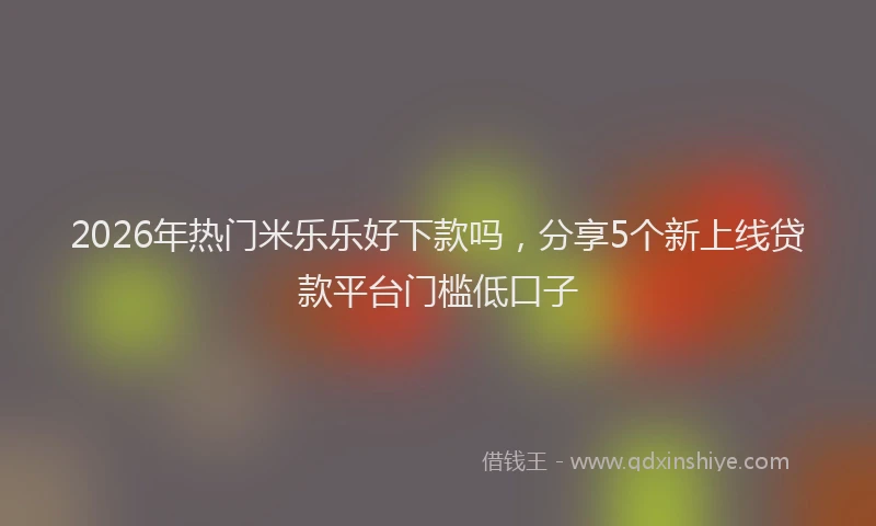 2026年热门米乐乐好下款吗，分享5个新上线贷款平台门槛低口子