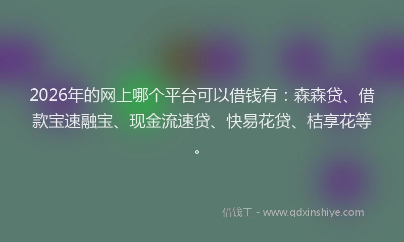 2026年的网上哪个平台可以借钱有：森森贷、借款宝速融宝、现金流速贷、快易花贷、桔享花等。
