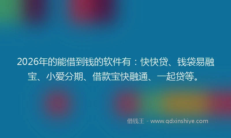 2026年的能借到钱的软件有：快快贷、钱袋易融宝、小爱分期、借款宝快融通、一起贷等。