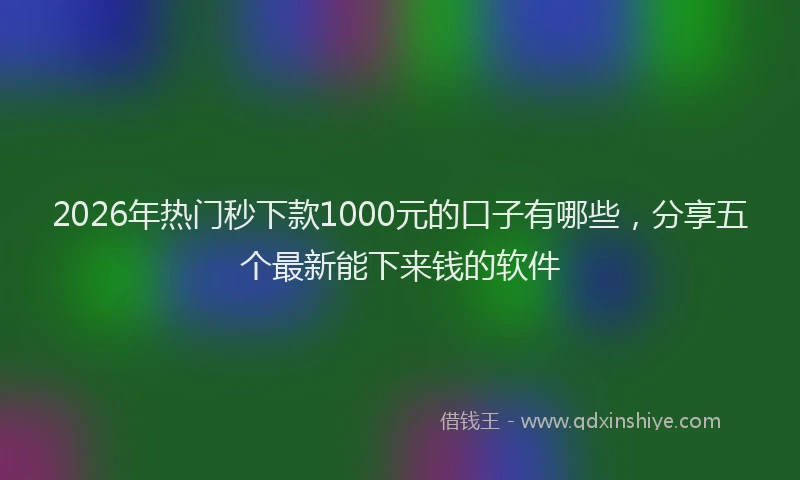 2026年热门秒下款1000元的口子有哪些，分享五个最新能下来钱的软件