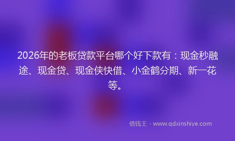 2026年的老板贷款平台哪个好下款有：现金秒融途、现金贷、现金侠快借、小金鹤分期、新一花等。