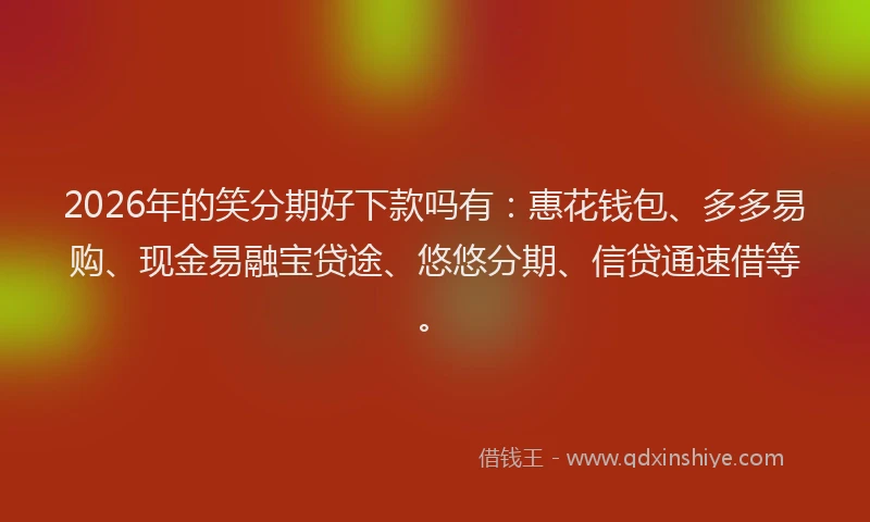 2026年的笑分期好下款吗有：惠花钱包、多多易购、现金易融宝贷途、悠悠分期、信贷通速借等。