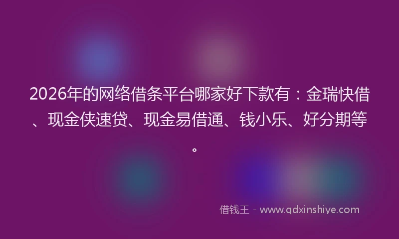 2026年的网络借条平台哪家好下款有：金瑞快借、现金侠速贷、现金易借通、钱小乐、好分期等。