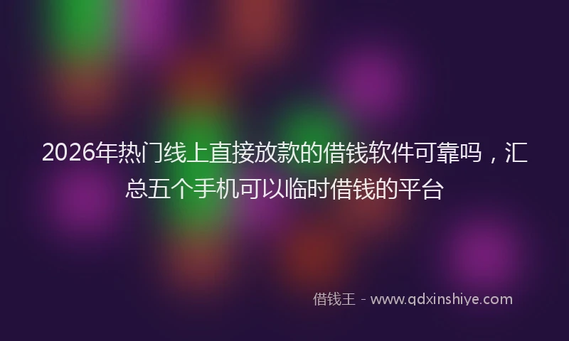 2026年热门线上直接放款的借钱软件可靠吗，汇总五个手机可以临时借钱的平台
