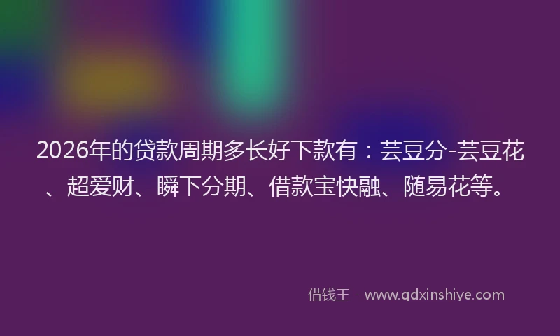 2026年的贷款周期多长好下款有：芸豆分-芸豆花、超爱财、瞬下分期、借款宝快融、随易花等。