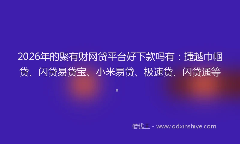 2026年的聚有财网贷平台好下款吗有：捷越巾帼贷、闪贷易贷宝、小米易贷、极速贷、闪贷通等。