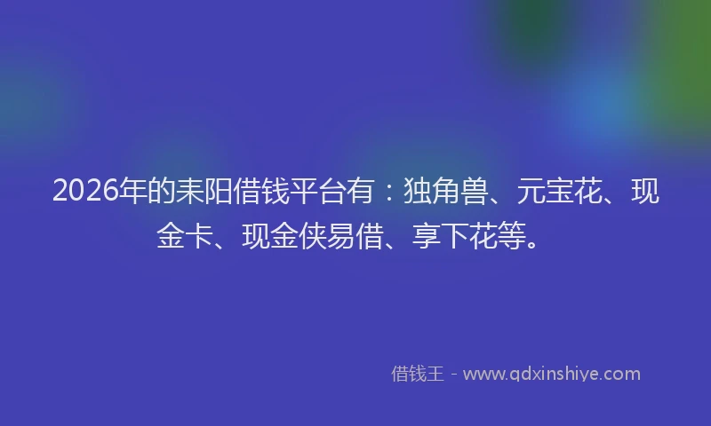 2026年的耒阳借钱平台有：独角兽、元宝花、现金卡、现金侠易借、享下花等。