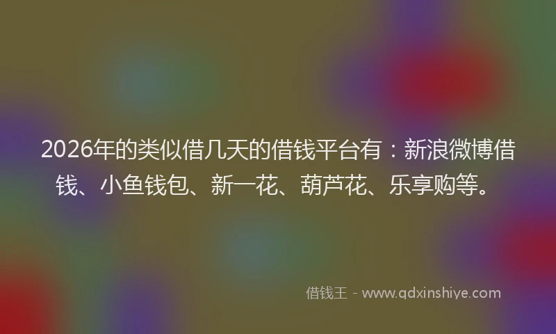 2026年的类似借几天的借钱平台有：新浪微博借钱、小鱼钱包、新一花、葫芦花、乐享购等。