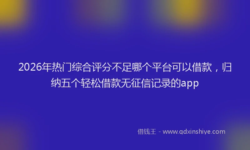 2026年热门综合评分不足哪个平台可以借款，归纳五个轻松借款无征信记录的app