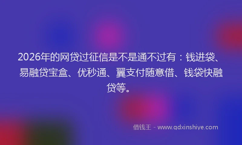 2026年的网贷过征信是不是通不过有:钱进袋、易融贷宝盒、优秒通、翼支付随意借、钱袋快融贷等。