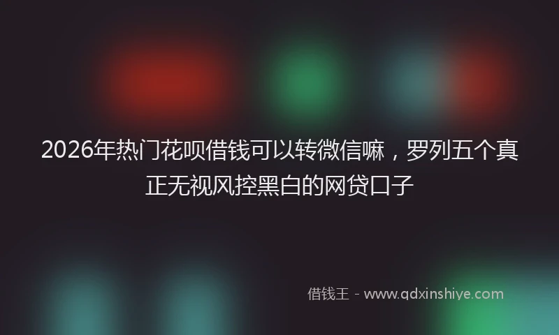 2026年热门花呗借钱可以转微信嘛，罗列五个真正无视风控黑白的网贷口子