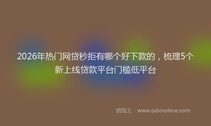 2026年热门网贷秒拒有哪个好下款的，梳理5个新上线贷款平台门槛低平台